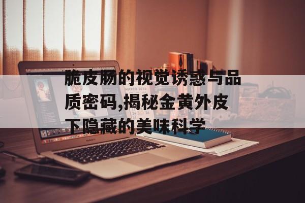 脆皮肠的视觉诱惑与品质密码,揭秘金黄外皮下隐藏的美味科学-第1张图片-