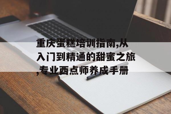 重庆蛋糕培训指南,从入门到精通的甜蜜之旅,专业西点师养成手册-第1张图片-