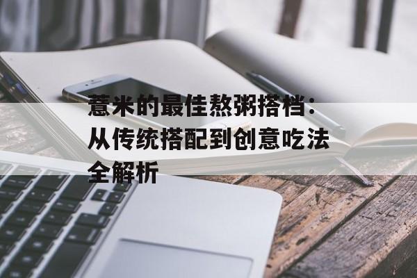 薏米的最佳熬粥搭档：从传统搭配到创意吃法全解析-第1张图片-
