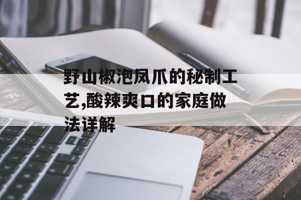 野山椒泡凤爪的秘制工艺,酸辣爽口的家庭做法详解-第1张图片-