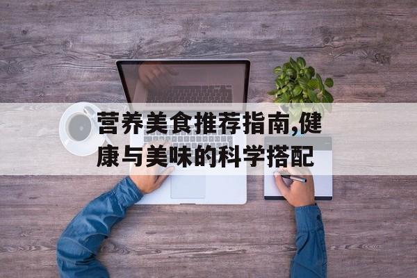 营养美食推荐指南,健康与美味的科学搭配-第1张图片-