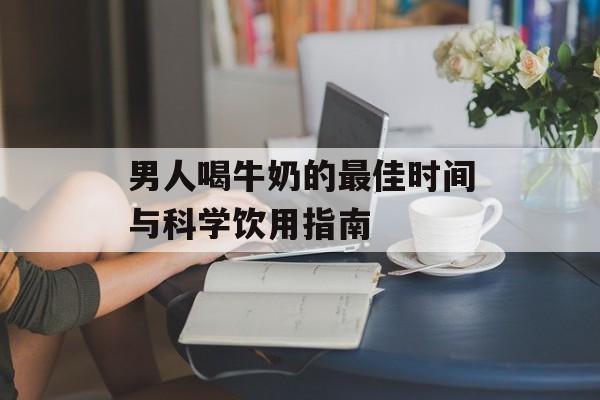 男人喝牛奶的最佳时间与科学饮用指南-第1张图片-