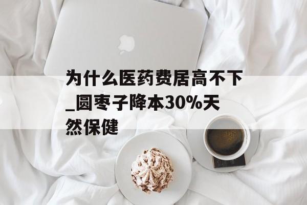 为什么医药费居高不下_圆枣子降本30%天然保健-第1张图片-