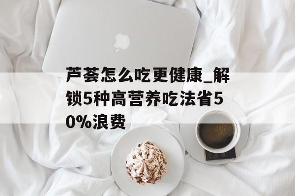 芦荟怎么吃更健康_解锁5种高营养吃法省50%浪费-第1张图片-