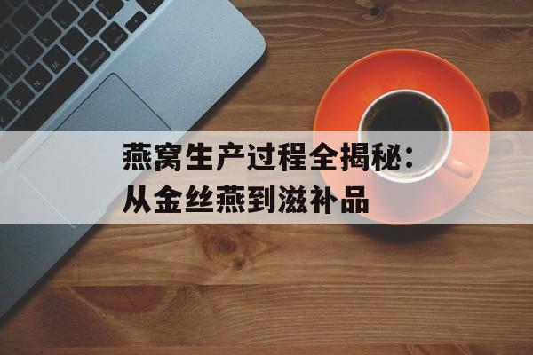 燕窝生产过程全揭秘：从金丝燕到滋补品-第1张图片-