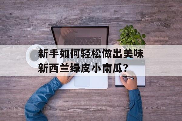 新手如何轻松做出美味新西兰绿皮小南瓜？-第1张图片-
