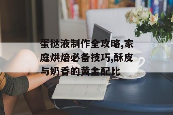 蛋挞液制作全攻略,家庭烘焙必备技巧,酥皮与奶香的黄金配比-第1张图片-