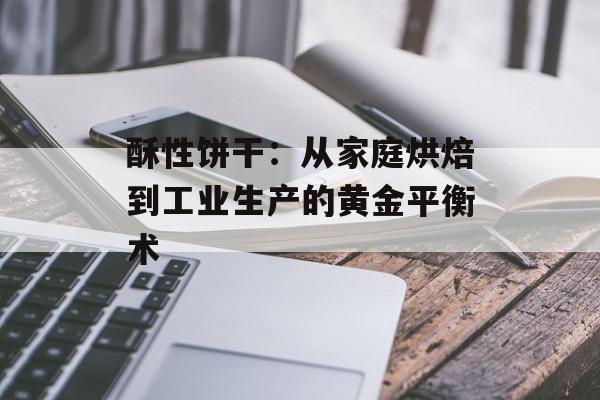 酥性饼干：从家庭烘焙到工业生产的黄金平衡术-第1张图片-