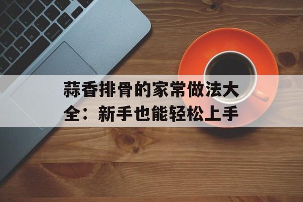 蒜香排骨的家常做法大全：新手也能轻松上手-第1张图片-