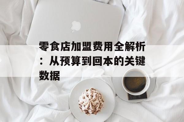 零食店加盟费用全解析：从预算到回本的关键数据-第1张图片-