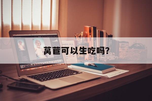 莴苣可以生吃吗？-第1张图片-