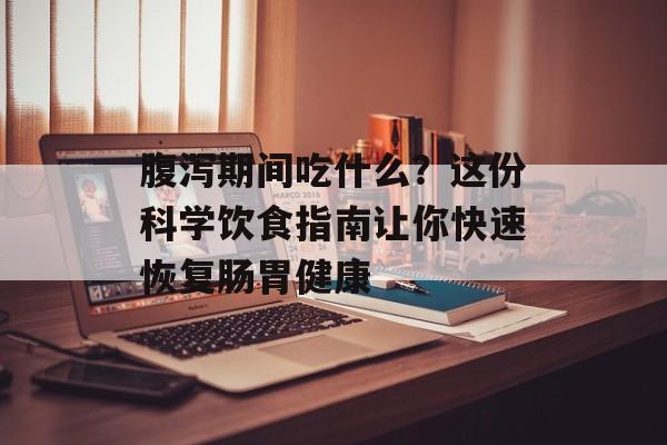 腹泻期间吃什么？这份科学饮食指南让你快速恢复肠胃健康-第1张图片-