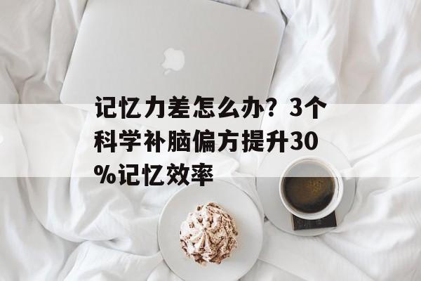 记忆力差怎么办？3个科学补脑偏方提升30%记忆效率-第1张图片-