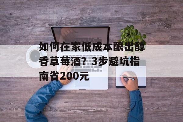 如何在家低成本酿出醇香草莓酒？3步避坑指南省200元-第1张图片-