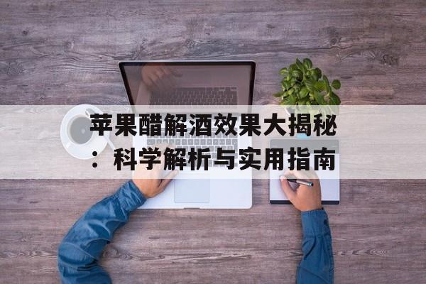 苹果醋解酒效果大揭秘：科学解析与实用指南-第1张图片-