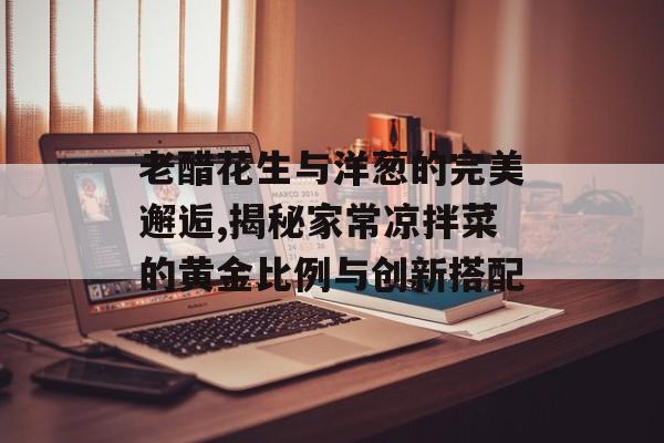 老醋花生与洋葱的完美邂逅,揭秘家常凉拌菜的黄金比例与创新搭配-第1张图片-