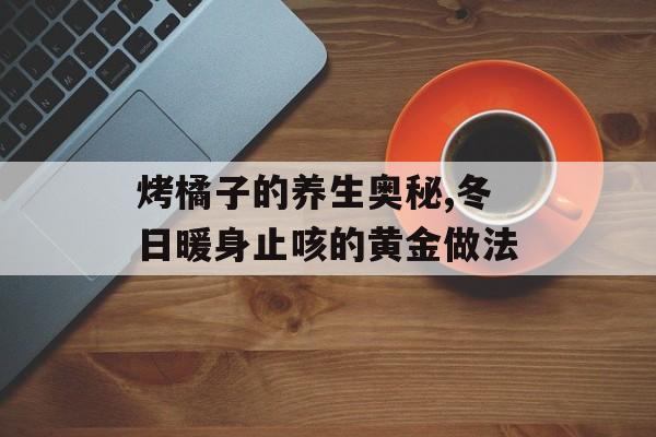 烤橘子的养生奥秘,冬日暖身止咳的黄金做法-第1张图片-