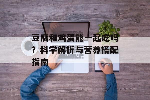 豆腐和鸡蛋能一起吃吗？科学解析与营养搭配指南-第1张图片-