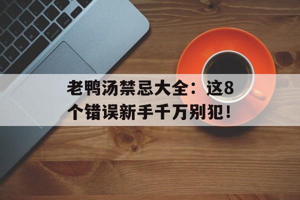 老鸭汤禁忌大全：这8个错误新手千万别犯！-第1张图片-