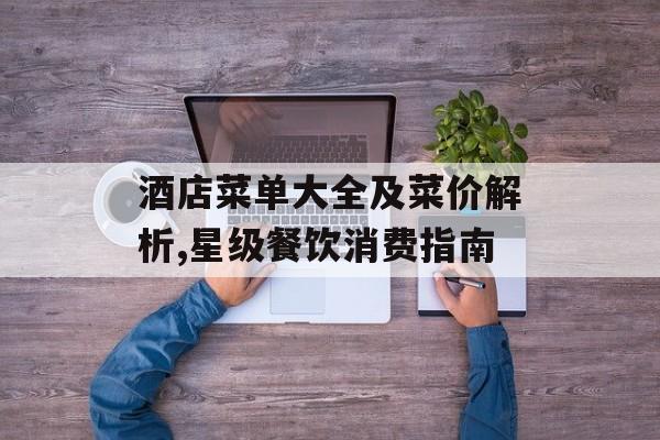 酒店菜单大全及菜价解析,星级餐饮消费指南-第1张图片-