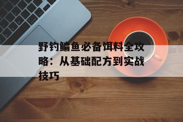 野钓鳊鱼必备饵料全攻略：从基础配方到实战技巧-第1张图片-