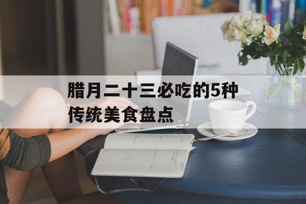 腊月二十三必吃的5种传统美食盘点-第1张图片-