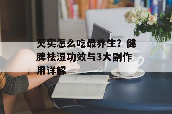芡实怎么吃最养生？健脾祛湿功效与3大副作用详解-第1张图片-