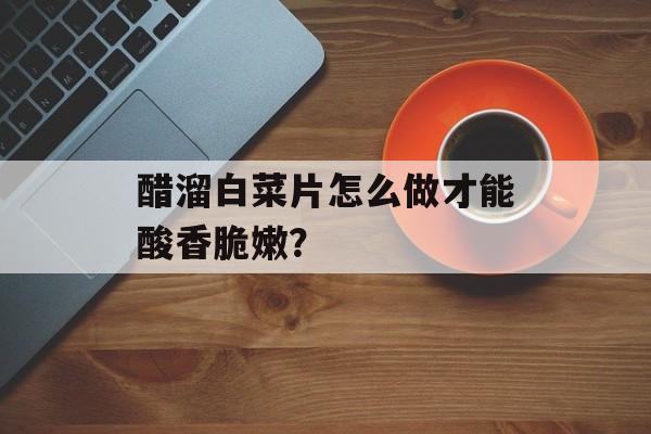 醋溜白菜片怎么做才能酸香脆嫩？-第1张图片-