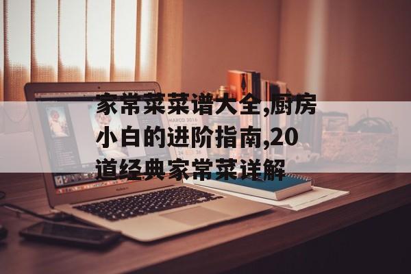 家常菜菜谱大全,厨房小白的进阶指南,20道经典家常菜详解-第1张图片-