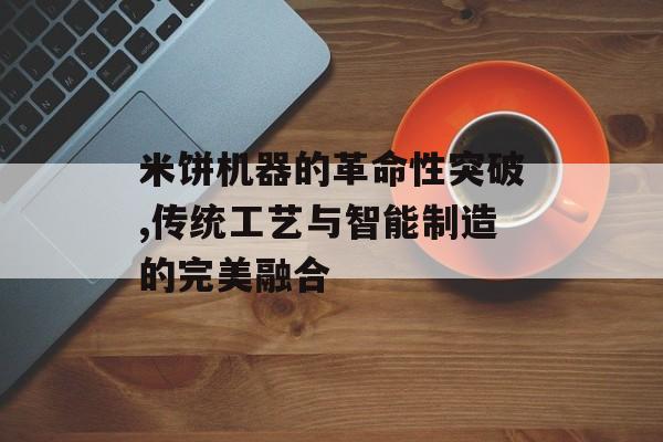 米饼机器的革命性突破,传统工艺与智能制造的完美融合-第1张图片-