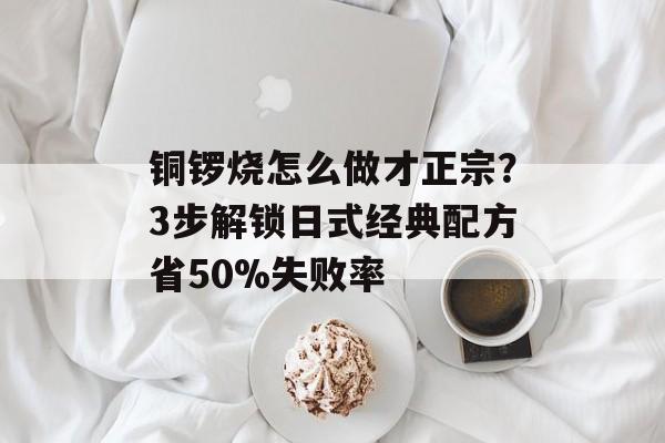 铜锣烧怎么做才正宗？3步解锁日式经典配方省50%失败率-第1张图片-