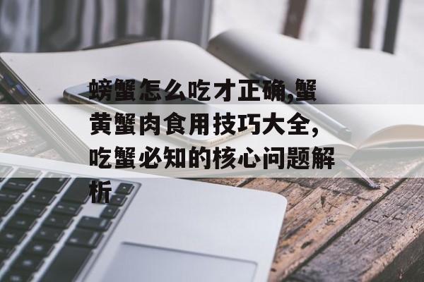 螃蟹怎么吃才正确,蟹黄蟹肉食用技巧大全,吃蟹必知的核心问题解析-第1张图片-