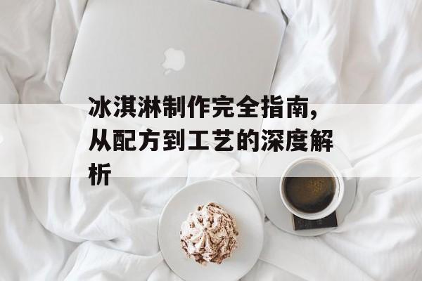 冰淇淋制作完全指南,从配方到工艺的深度解析-第1张图片- 冰淇淋制作完全指南,从配方到工艺的深度解析-第1张图片-
