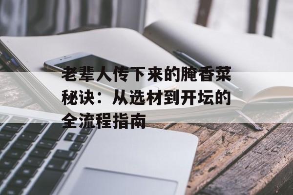 老辈人传下来的腌香菜秘诀：从选材到开坛的全流程指南-第1张图片-