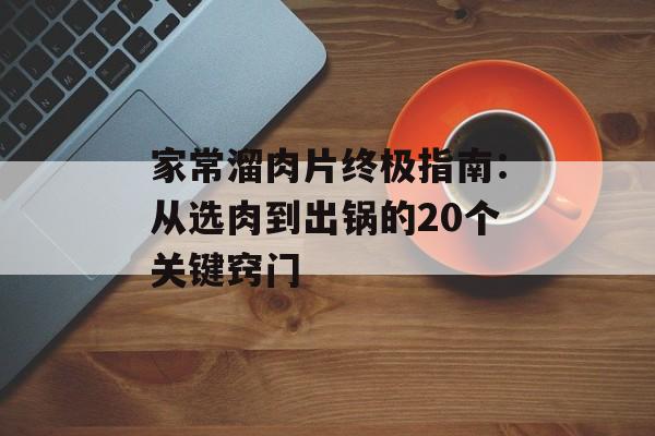 家常溜肉片终极指南：从选肉到出锅的20个关键窍门-第1张图片-