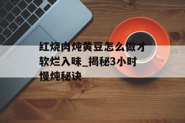红烧肉炖黄豆怎么做才软烂入味_揭秘3小时慢炖秘诀-第1张图片-