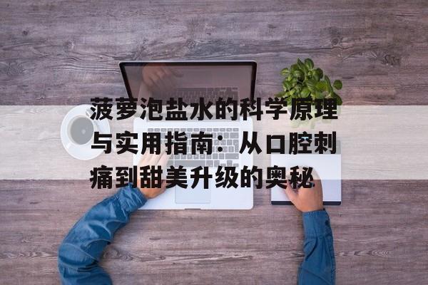 菠萝泡盐水的科学原理与实用指南：从口腔刺痛到甜美升级的奥秘-第1张图片-