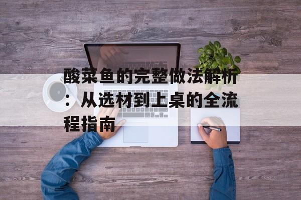 酸菜鱼的完整做法解析:从选材到上桌的全流程指南-第1张图片- 酸菜鱼的完整做法解析:从选材到上桌的全流程指南-第1张图片-