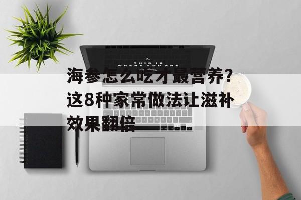 海参怎么吃才最营养？这8种家常做法让滋补效果翻倍-第1张图片-