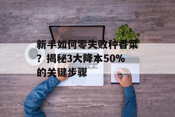 新手如何零失败种香菜？揭秘3大降本50%的关键步骤-第1张图片-