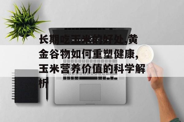 长期吃玉米的好处,黄金谷物如何重塑健康,玉米营养价值的科学解析-第1张图片- 长期吃玉米的好处,黄金谷物如何重塑健康,玉米营养价值的科学解析-第1张图片-