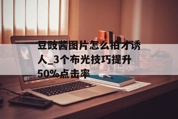 豆豉酱图片怎么拍才诱人_3个布光技巧提升50%点击率-第1张图片-