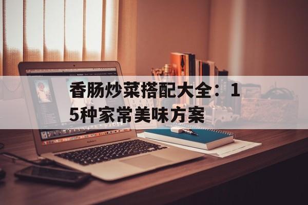 香肠炒菜搭配大全：15种家常美味方案-第1张图片-