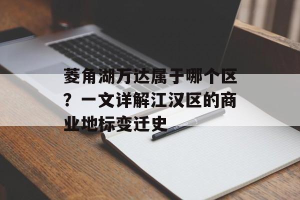 菱角湖万达属于哪个区？一文详解江汉区的商业地标变迁史-第1张图片-