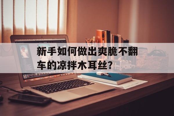 新手如何做出爽脆不翻车的凉拌木耳丝？-第1张图片-