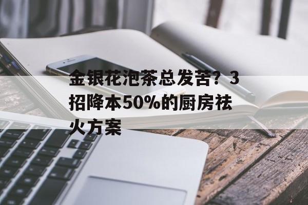 金银花泡茶总发苦？3招降本50%的厨房祛火方案-第1张图片-