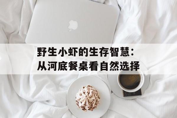野生小虾的生存智慧：从河底餐桌看自然选择-第1张图片-