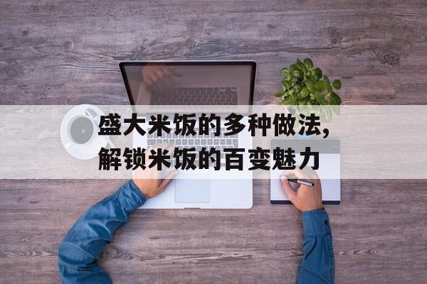 盛大米饭的多种做法,解锁米饭的百变魅力-第1张图片-