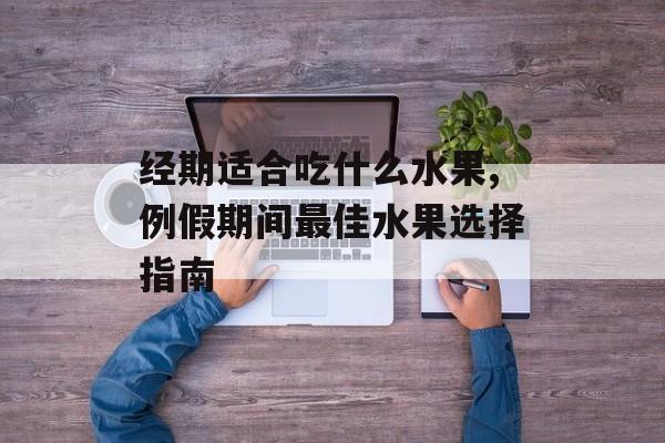 经期适合吃什么水果,例假期间最佳水果选择指南-第1张图片- 经期适合吃什么水果,例假期间最佳水果选择指南-第1张图片-