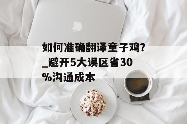 如何准确翻译童子鸡?_避开5大误区省30%沟通成本-第1张图片- 如何准确翻译童子鸡?_避开5大误区省30%沟通成本-第1张图片-
